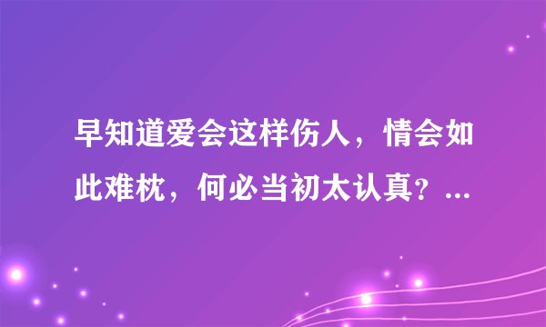 早知道爱会这样伤人，情会如此难枕，何必当初太认真？这是哪首歌歌词？！