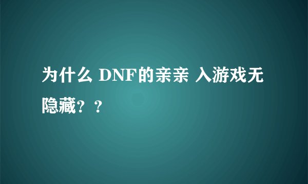 为什么 DNF的亲亲 入游戏无隐藏？？