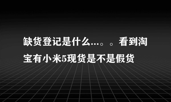 缺货登记是什么...。。看到淘宝有小米5现货是不是假货