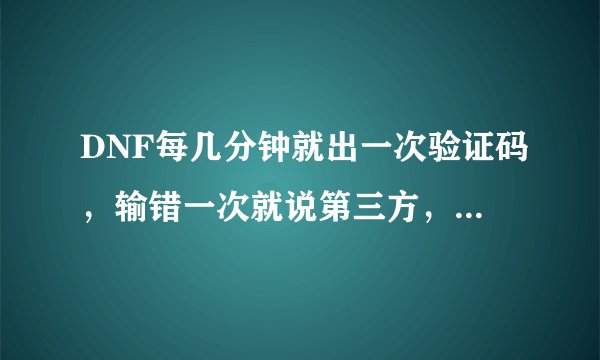 DNF每几分钟就出一次验证码，输错一次就说第三方，停玩一小时，怎么解决？