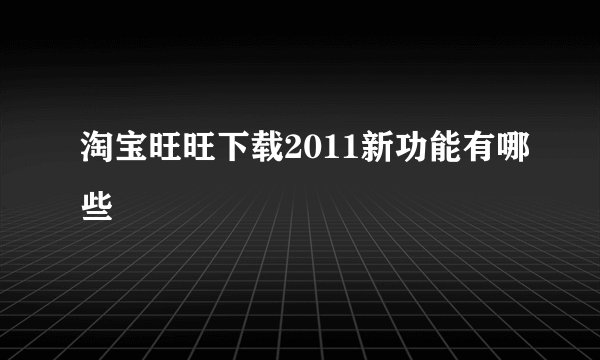淘宝旺旺下载2011新功能有哪些