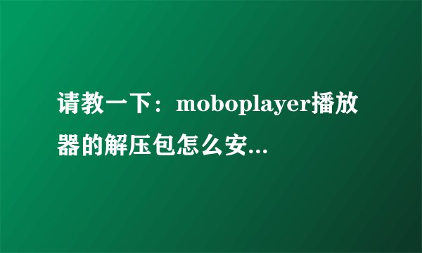 请教一下：moboplayer播放器的解压包怎么安装在手机上，我是中兴V880.