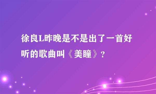 徐良L昨晚是不是出了一首好听的歌曲叫《美瞳》？