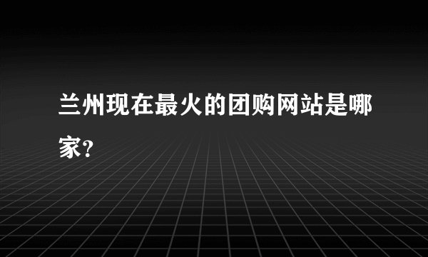 兰州现在最火的团购网站是哪家？