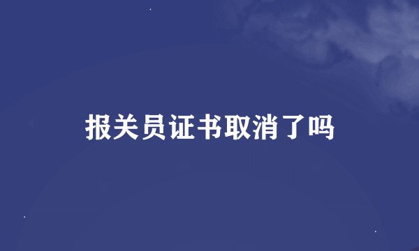 报关员证书取消了吗