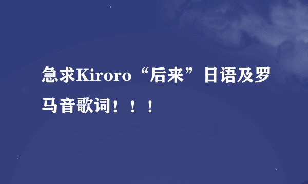 急求Kiroro“后来”日语及罗马音歌词！！！