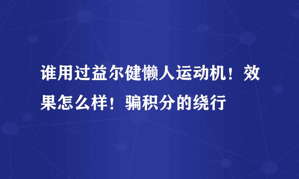谁用过益尔健懒人运动机！效果怎么样！骗积分的绕行