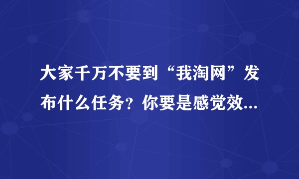 大家千万不要到“我淘网”发布什么任务？你要是感觉效果不好了，发布任务剩下的钱都没有办法退还了？