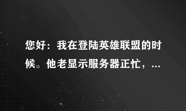 您好：我在登陆英雄联盟的时候。他老显示服务器正忙，请稍后再试。这是什么情况。我已近连续试了几十次都