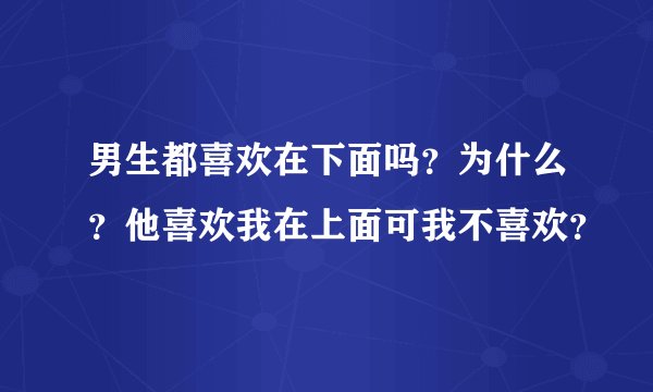 男生都喜欢在下面吗？为什么？他喜欢我在上面可我不喜欢？
