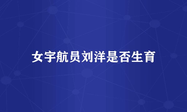 女宇航员刘洋是否生育