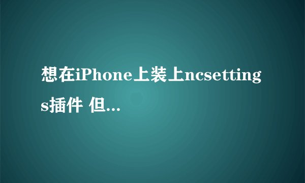 想在iPhone上装上ncsettings插件 但是cydia里搜索不到 modmyi里是空白的 求助