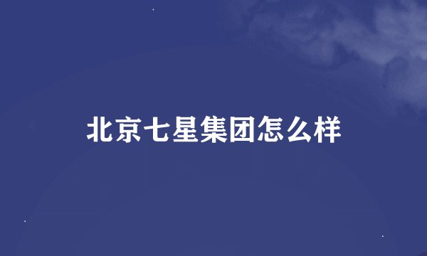北京七星集团怎么样