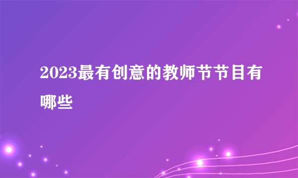 2023最有创意的教师节节目有哪些