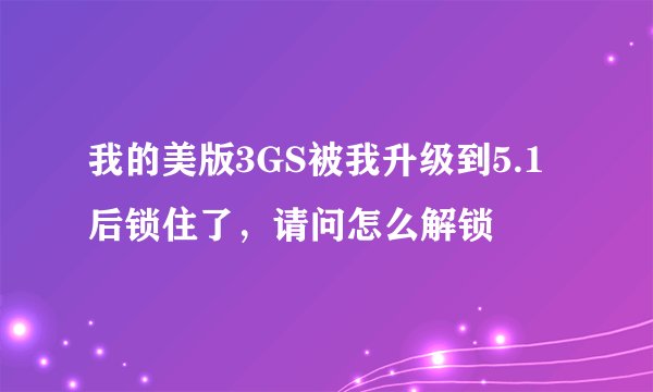 我的美版3GS被我升级到5.1后锁住了，请问怎么解锁