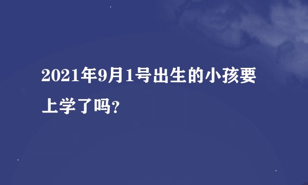 2021年9月1号出生的小孩要上学了吗？