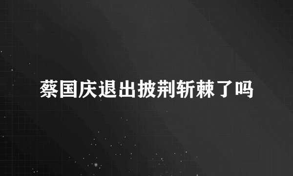 蔡国庆退出披荆斩棘了吗