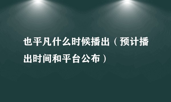 也平凡什么时候播出（预计播出时间和平台公布）