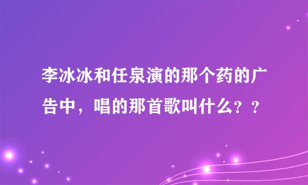 李冰冰和任泉演的那个药的广告中，唱的那首歌叫什么？？