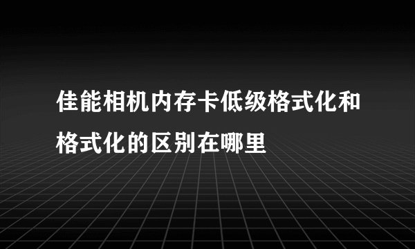 佳能相机内存卡低级格式化和格式化的区别在哪里