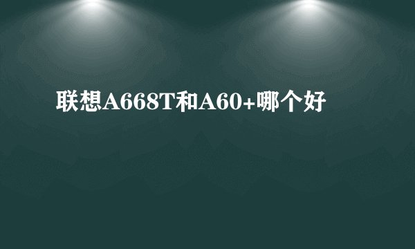 联想A668T和A60+哪个好