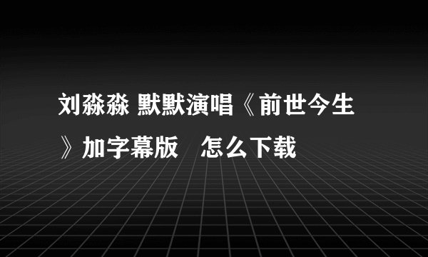 刘淼淼 默默演唱《前世今生》加字幕版   怎么下载
