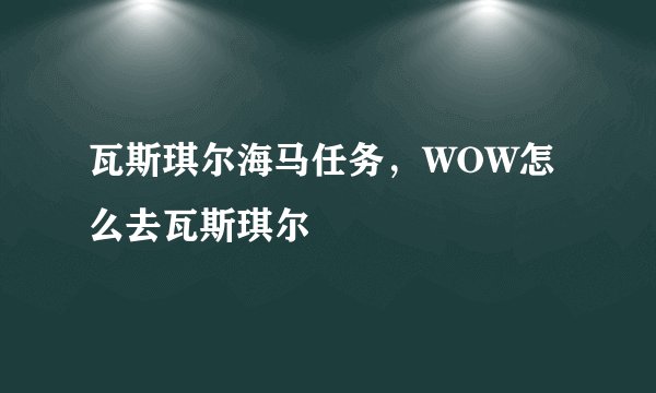 瓦斯琪尔海马任务，WOW怎么去瓦斯琪尔