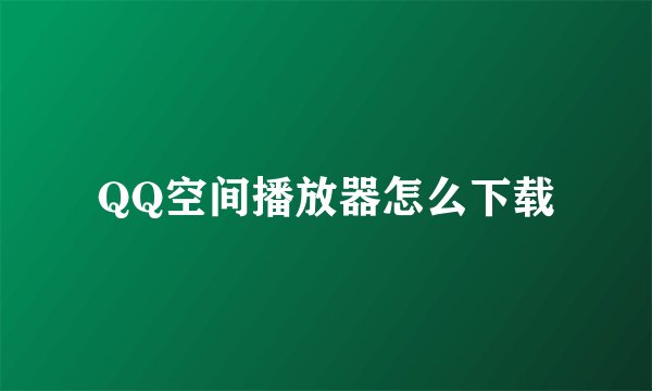 QQ空间播放器怎么下载