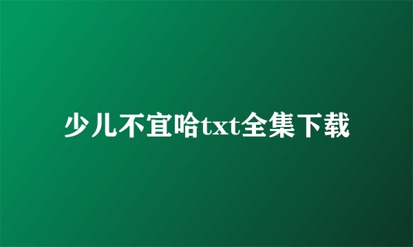 少儿不宜哈txt全集下载