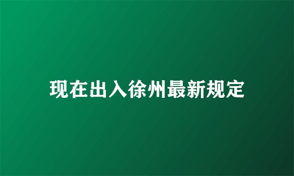现在出入徐州最新规定