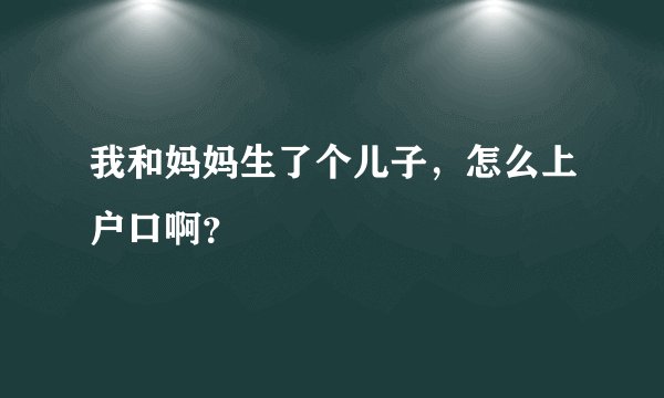 我和妈妈生了个儿子，怎么上户口啊？