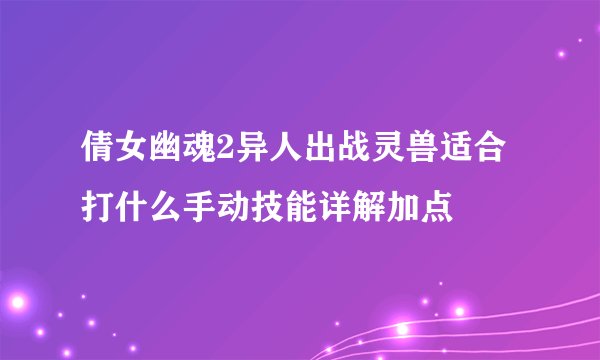 倩女幽魂2异人出战灵兽适合打什么手动技能详解加点