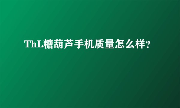 ThL糖葫芦手机质量怎么样？