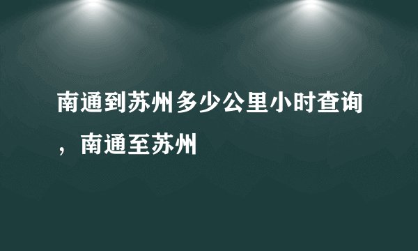 南通到苏州多少公里小时查询，南通至苏州