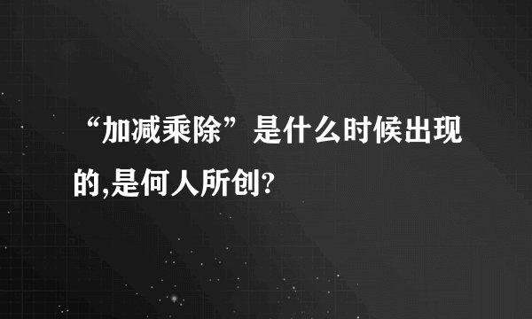 “加减乘除”是什么时候出现的,是何人所创?