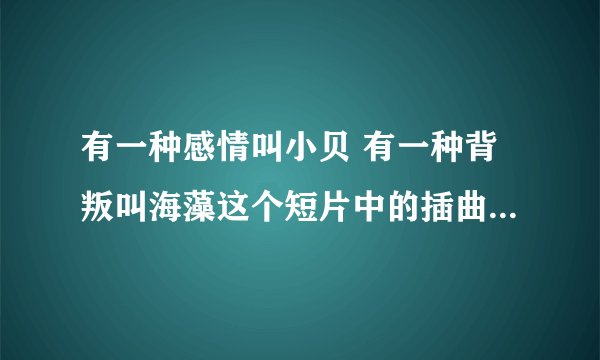 有一种感情叫小贝 有一种背叛叫海藻这个短片中的插曲歌名是什么
