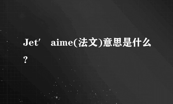 Jet′ aime(法文)意思是什么?