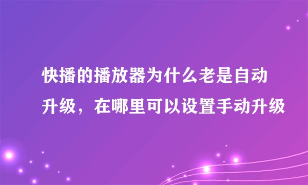 快播的播放器为什么老是自动升级，在哪里可以设置手动升级