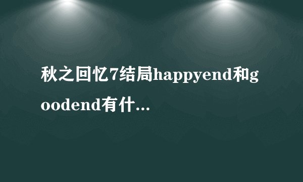 秋之回忆7结局happyend和goodend有什么区别。