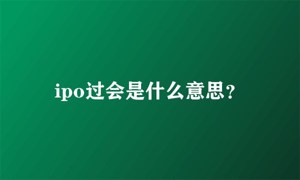 ipo过会是什么意思？