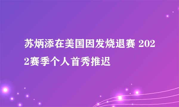 苏炳添在美国因发烧退赛 2022赛季个人首秀推迟