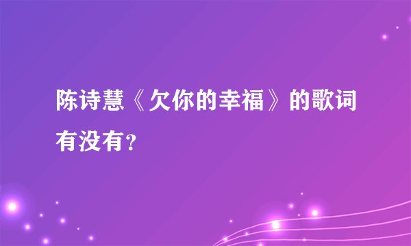 陈诗慧《欠你的幸福》的歌词有没有？