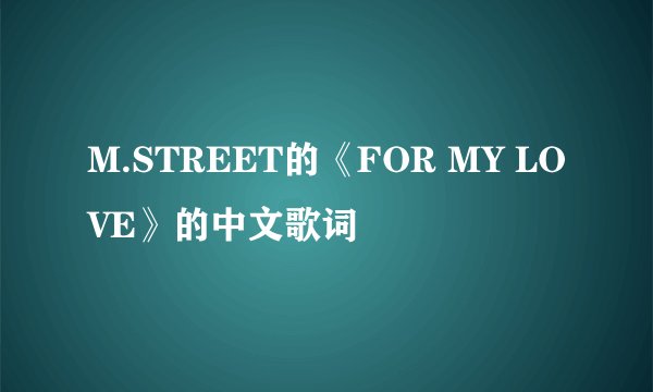 M.STREET的《FOR MY LOVE》的中文歌词