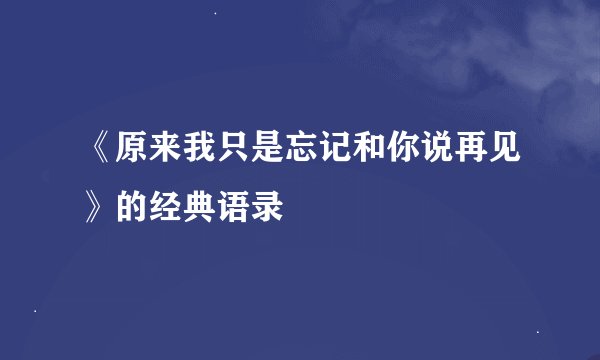 《原来我只是忘记和你说再见》的经典语录