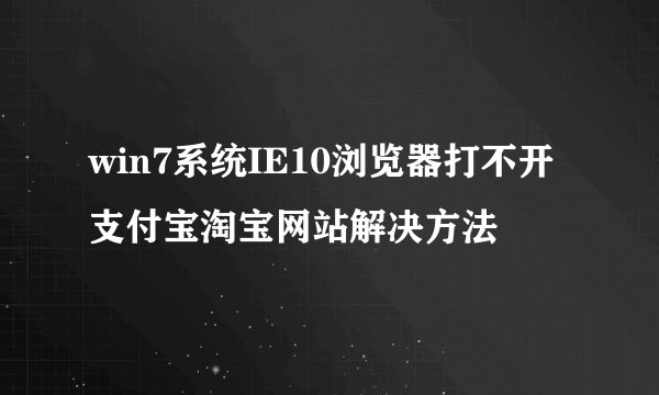 win7系统IE10浏览器打不开支付宝淘宝网站解决方法