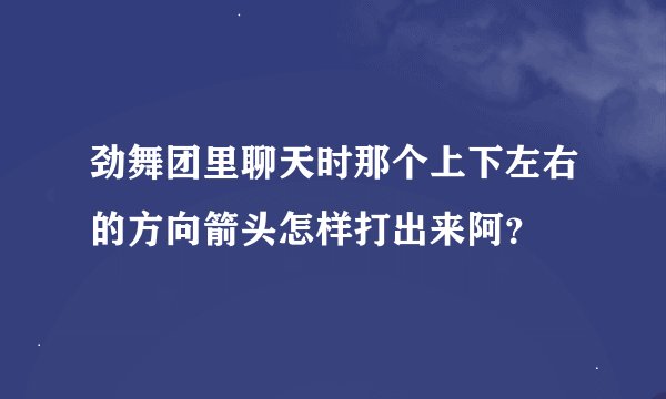 劲舞团里聊天时那个上下左右的方向箭头怎样打出来阿？