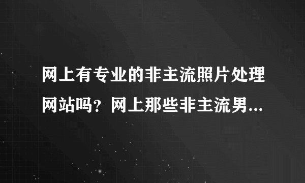 网上有专业的非主流照片处理网站吗？网上那些非主流男女的照片都是经过PS处理的吗？