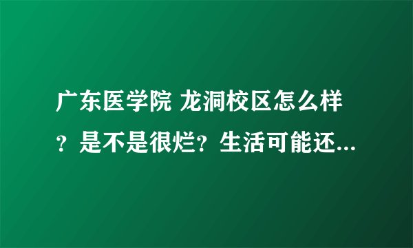 广东医学院 龙洞校区怎么样？是不是很烂？生活可能还可以熬，但是教学设施是不是很老？