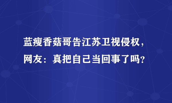 蓝瘦香菇哥告江苏卫视侵权，网友：真把自己当回事了吗？