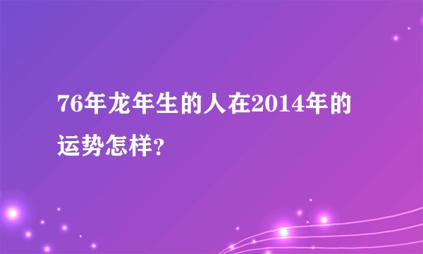 76年龙年生的人在2014年的运势怎样？